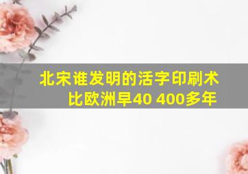 北宋谁发明的活字印刷术比欧洲早40 400多年